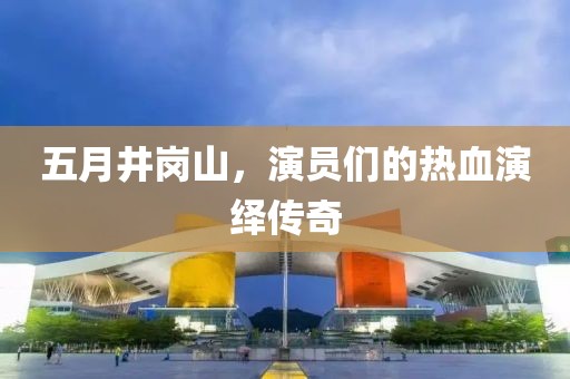 五月井崗山，演員們的熱血演繹傳奇