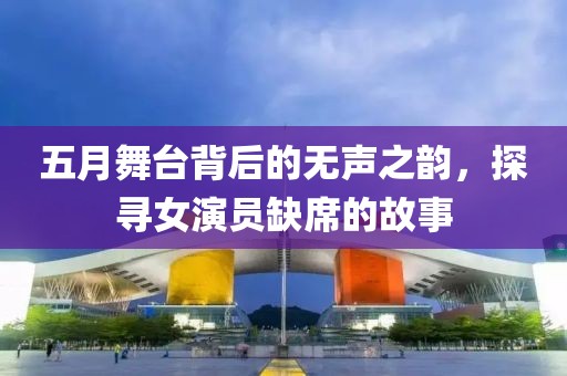 五月舞臺背后的無聲之韻，探尋女演員缺席的故事