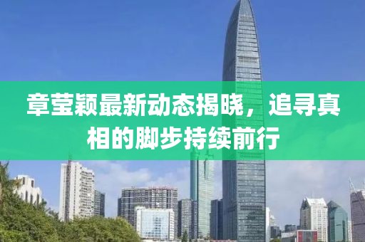 章瑩穎最新動(dòng)態(tài)揭曉，追尋真相的腳步持續(xù)前行