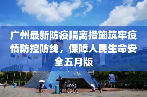 廣州最新防疫隔離措施筑牢疫情防控防線，保障人民生命安全五月版