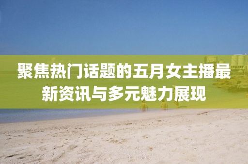 聚焦熱門話題的五月女主播最新資訊與多元魅力展現(xiàn)