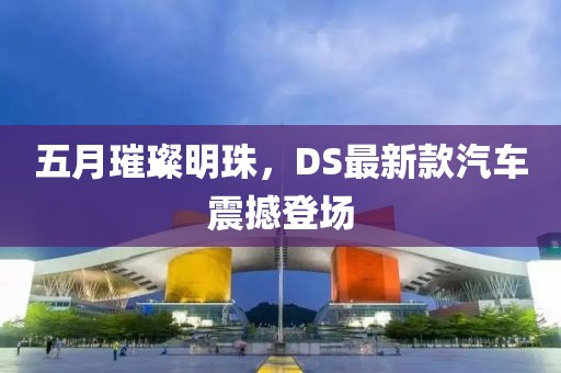 五月璀璨明珠，DS最新款汽車震撼登場