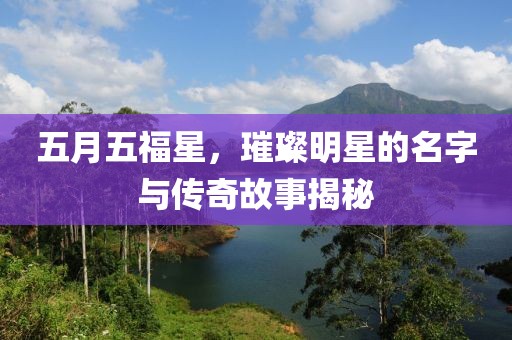 五月五福星，璀璨明星的名字與傳奇故事揭秘