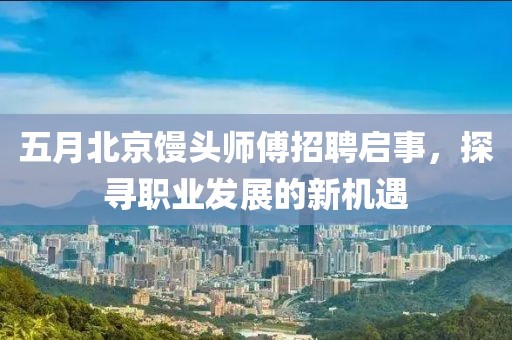 五月北京饅頭師傅招聘啟事，探尋職業(yè)發(fā)展的新機遇