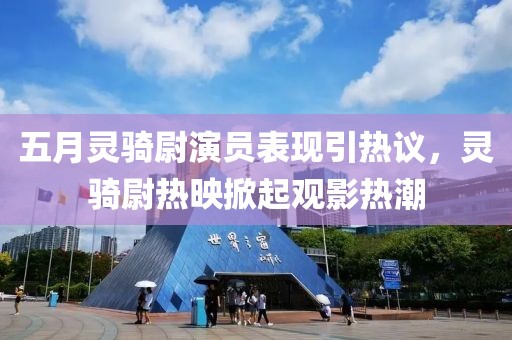 五月靈騎尉演員表現(xiàn)引熱議，靈騎尉熱映掀起觀影熱潮