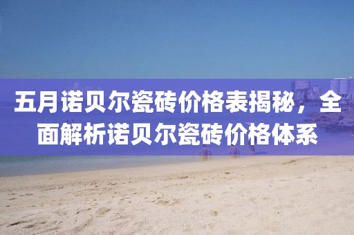 五月諾貝爾瓷磚價格表揭秘，全面解析諾貝爾瓷磚價格體系