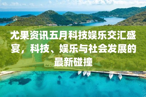 尤果資訊五月科技娛樂交匯盛宴，科技、娛樂與社會發(fā)展的最新碰撞