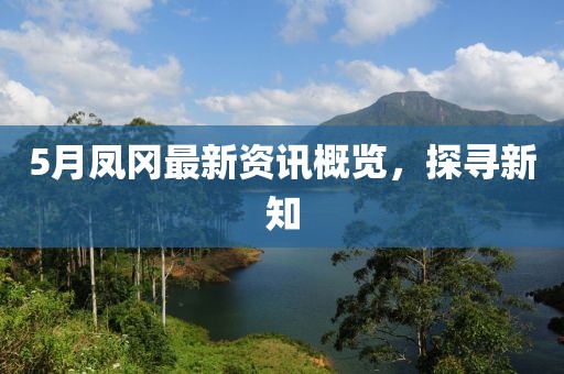 5月鳳岡最新資訊概覽，探尋新知
