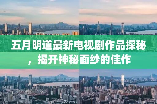 五月明道最新電視劇作品探秘，揭開(kāi)神秘面紗的佳作