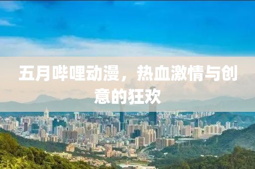 五月嗶哩動(dòng)漫，熱血激情與創(chuàng)意的狂歡