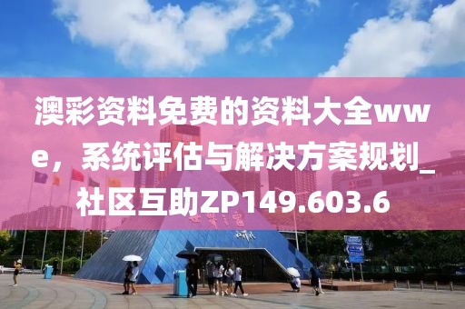 澳彩資料免費(fèi)的資料大全wwe，系統(tǒng)評(píng)估與解決方案規(guī)劃_社區(qū)互助ZP149.603.6