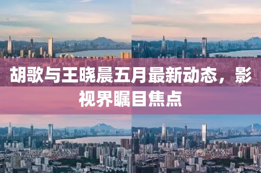胡歌與王曉晨五月最新動態(tài)，影視界矚目焦點