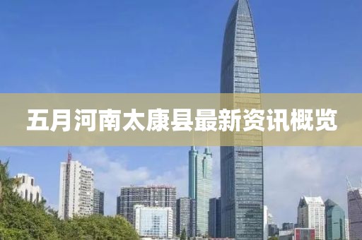 五月河南太康縣最新資訊概覽