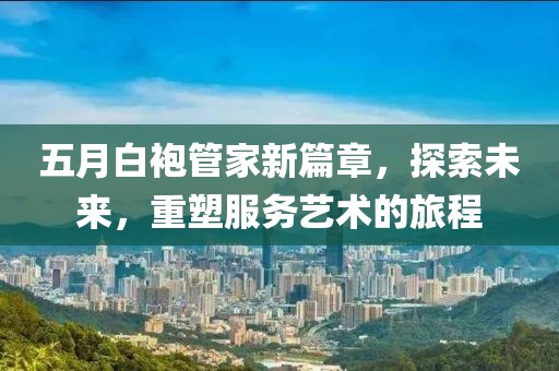 五月白袍管家新篇章，探索未來，重塑服務(wù)藝術(shù)的旅程