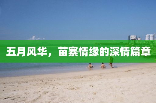 五月風(fēng)華，苗寨情緣的深情篇章
