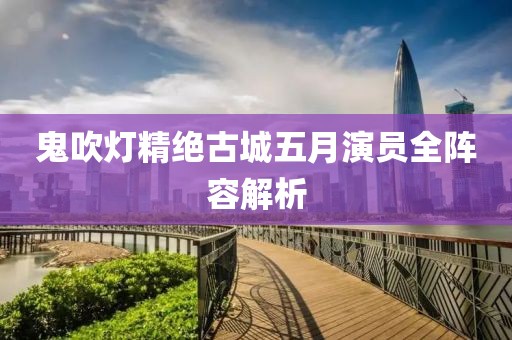鬼吹燈精絕古城五月演員全陣容解析