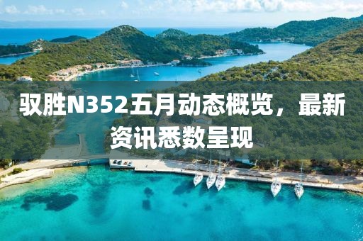 馭勝N352五月動(dòng)態(tài)概覽，最新資訊悉數(shù)呈現(xiàn)