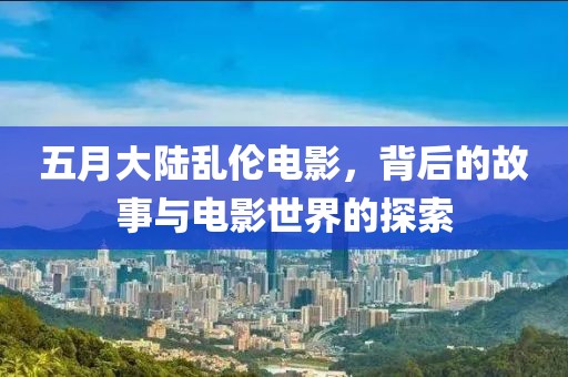 五月大陸亂倫電影，背后的故事與電影世界的探索