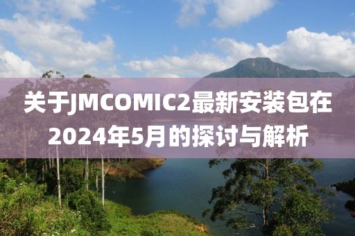 關(guān)于JMCOMIC2最新安裝包在2024年5月的探討與解析