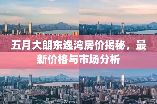 五月大朗東逸灣房價揭秘，最新價格與市場分析