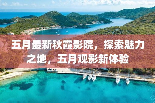五月最新秋霞影院，探索魅力之地，五月觀影新體驗