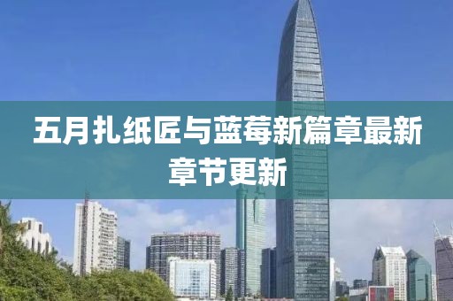 五月扎紙匠與藍(lán)莓新篇章最新章節(jié)更新