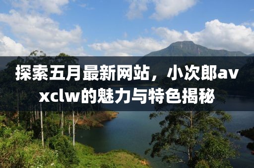 探索五月最新網(wǎng)站，小次郎avxclw的魅力與特色揭秘