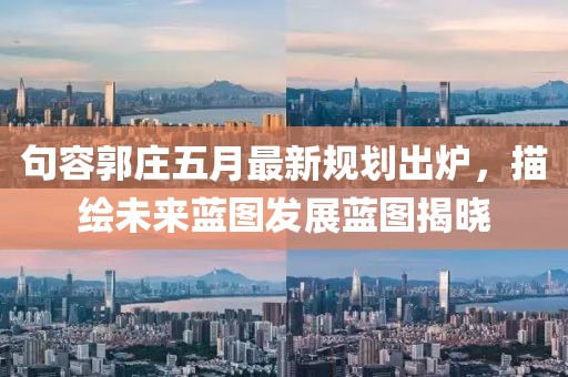 句容郭莊五月最新規(guī)劃出爐，描繪未來(lái)藍(lán)圖發(fā)展藍(lán)圖揭曉