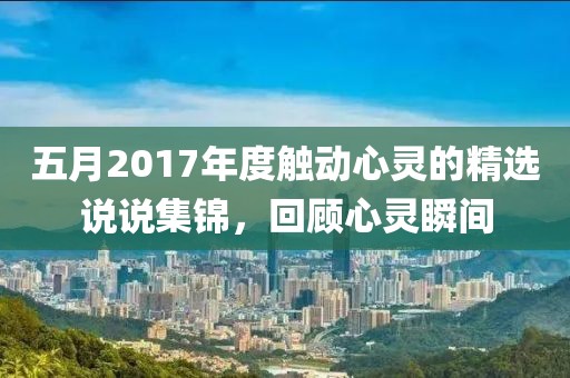 五月2017年度觸動(dòng)心靈的精選說說集錦，回顧心靈瞬間