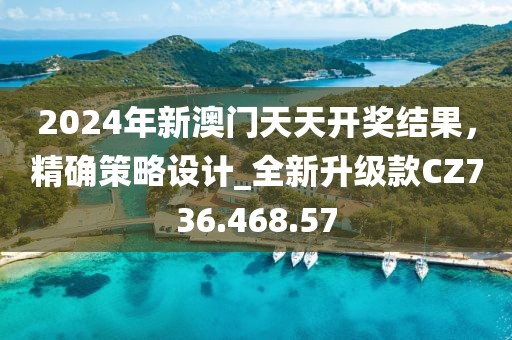 2024年新澳門天天開獎(jiǎng)結(jié)果，精確策略設(shè)計(jì)_全新升級款CZ736.468.57