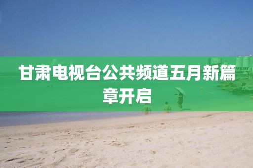 甘肅電視臺(tái)公共頻道五月新篇章開(kāi)啟