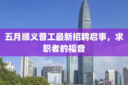 五月順義普工最新招聘啟事，求職者的福音