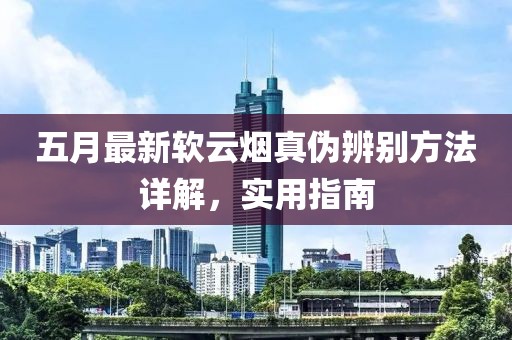 五月最新軟云煙真?zhèn)伪鎰e方法詳解，實(shí)用指南