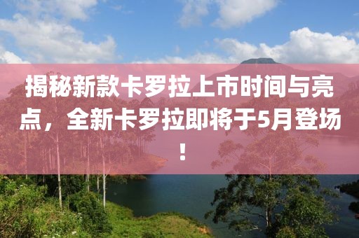 揭秘新款卡羅拉上市時間與亮點，全新卡羅拉即將于5月登場！
