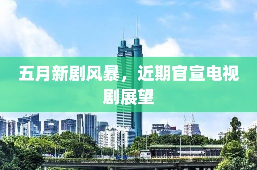 五月新劇風暴，近期官宣電視劇展望