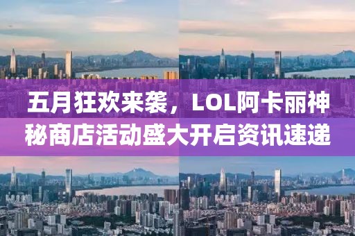 五月狂歡來襲，LOL阿卡麗神秘商店活動(dòng)盛大開啟資訊速遞