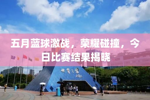 五月藍(lán)球激戰(zhàn)，榮耀碰撞，今日比賽結(jié)果揭曉