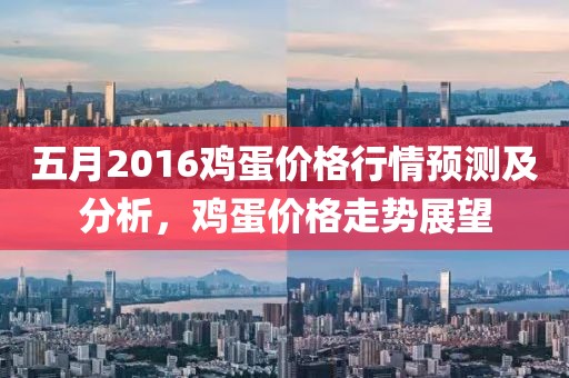 五月2016雞蛋價格行情預(yù)測及分析，雞蛋價格走勢展望