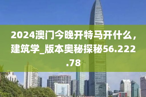 2024澳門今晚開特馬開什么，建筑學(xué)_版本奧秘探秘56.222.78