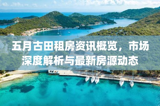 五月古田租房資訊概覽，市場(chǎng)深度解析與最新房源動(dòng)態(tài)