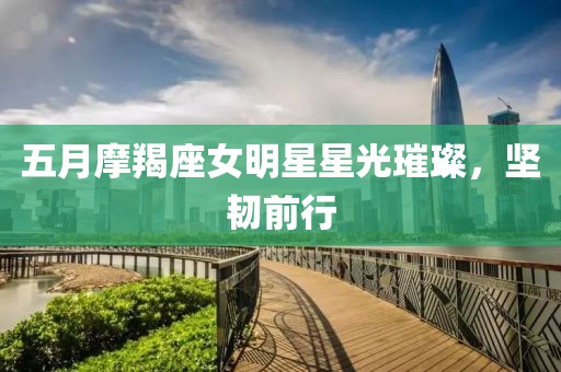 五月摩羯座女明星星光璀璨，堅(jiān)韌前行