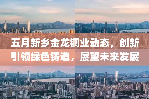 五月新鄉(xiāng)金龍銅業(yè)動態(tài)，創(chuàng)新引領(lǐng)綠色鑄造，展望未來發(fā)展