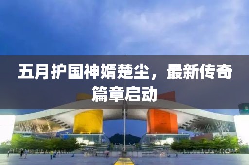 五月護(hù)國(guó)神婿楚塵，最新傳奇篇章啟動(dòng)