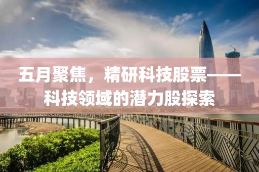 五月聚焦，精研科技股票——科技領(lǐng)域的潛力股探索