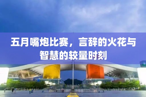 五月嘴炮比賽，言辭的火花與智慧的較量時刻