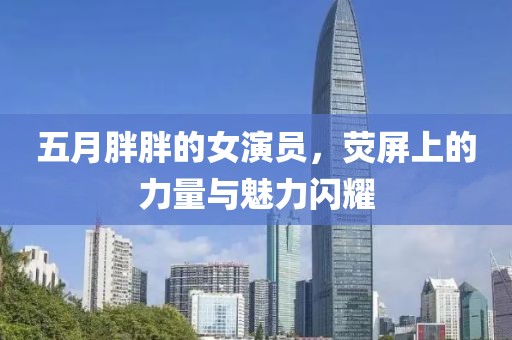 五月胖胖的女演員，熒屏上的力量與魅力閃耀