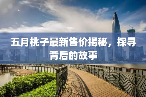 五月桃子最新售價揭秘，探尋背后的故事