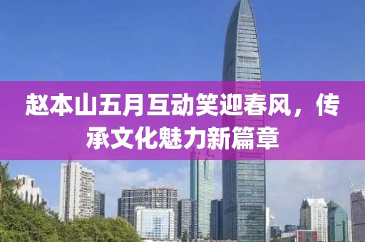 趙本山五月互動(dòng)笑迎春風(fēng)，傳承文化魅力新篇章