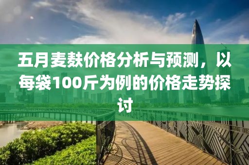 五月麥麩價(jià)格分析與預(yù)測(cè)，以每袋100斤為例的價(jià)格走勢(shì)探討