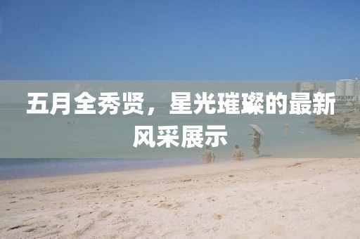 五月全秀賢，星光璀璨的最新風(fēng)采展示